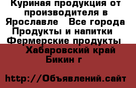 Куриная продукция от производителя в Ярославле - Все города Продукты и напитки » Фермерские продукты   . Хабаровский край,Бикин г.